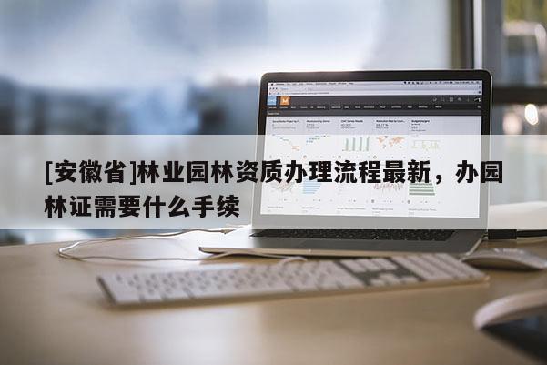 [安徽省]林業(yè)園林資質(zhì)辦理流程最新，辦園林證需要什么手續(xù)