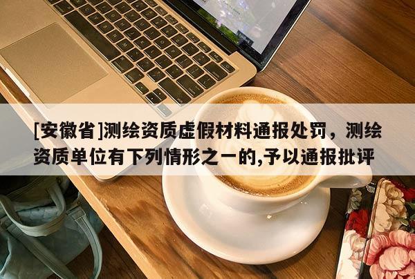 [安徽省]測繪資質虛假材料通報處罰，測繪資質單位有下列情形之一的,予以通報批評