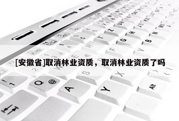 [安徽省]取消林業資質，取消林業資質了嗎