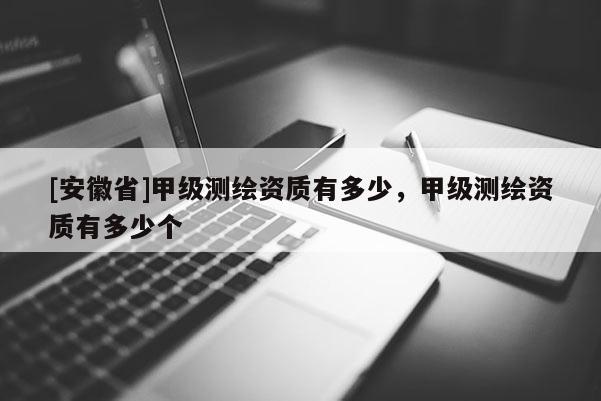 [安徽省]甲級測繪資質有多少，甲級測繪資質有多少個