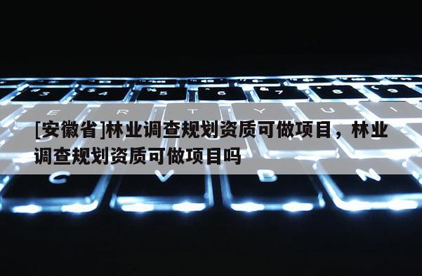 [安徽省]林業(yè)調(diào)查規(guī)劃資質(zhì)可做項(xiàng)目，林業(yè)調(diào)查規(guī)劃資質(zhì)可做項(xiàng)目嗎