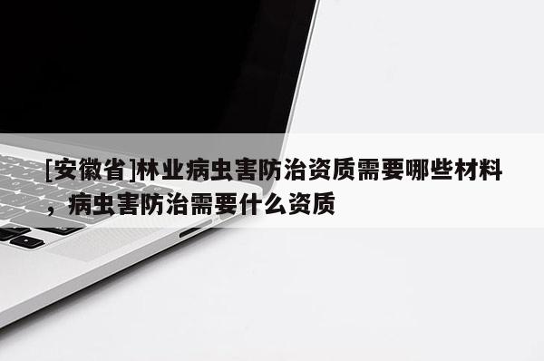 [安徽省]林業病蟲害防治資質需要哪些材料，病蟲害防治需要什么資質