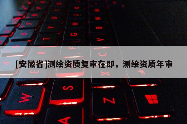 [安徽省]測繪資質復審在即，測繪資質年審