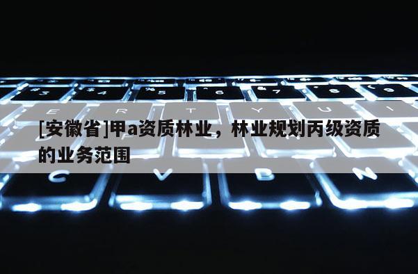 [安徽省]甲a資質林業，林業規劃丙級資質的業務范圍