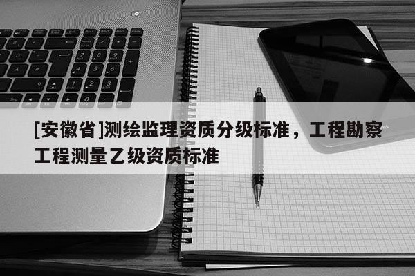 [安徽省]測繪監理資質分級標準，工程勘察工程測量乙級資質標準