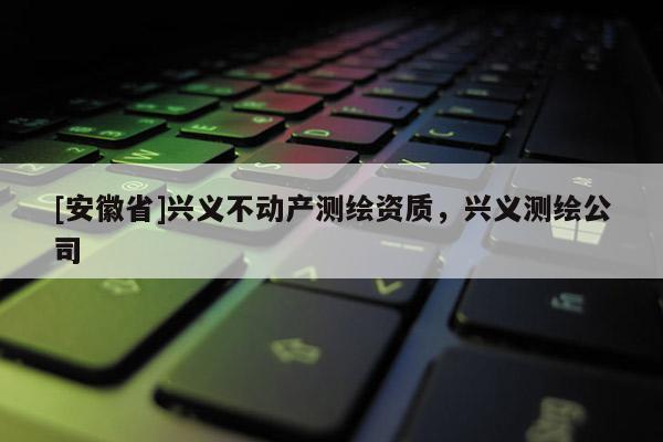 [安徽省]興義不動(dòng)產(chǎn)測(cè)繪資質(zhì)，興義測(cè)繪公司