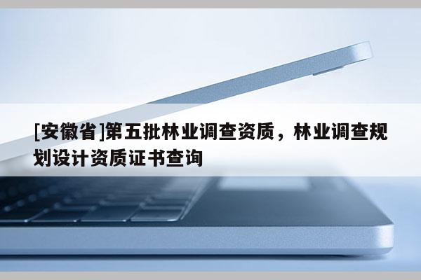 [安徽省]第五批林業調查資質，林業調查規劃設計資質證書查詢