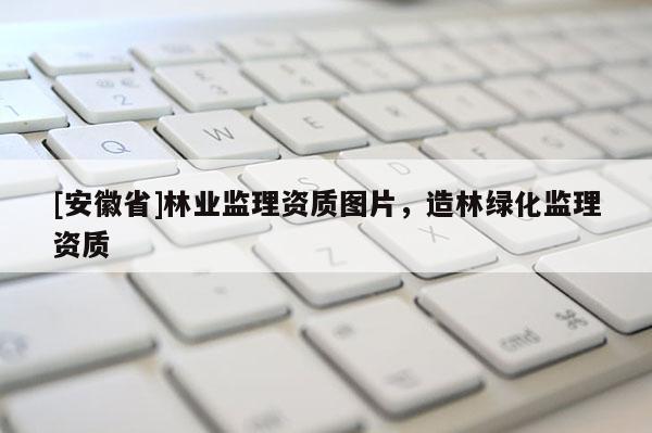 [安徽省]林業監理資質圖片，造林綠化監理資質