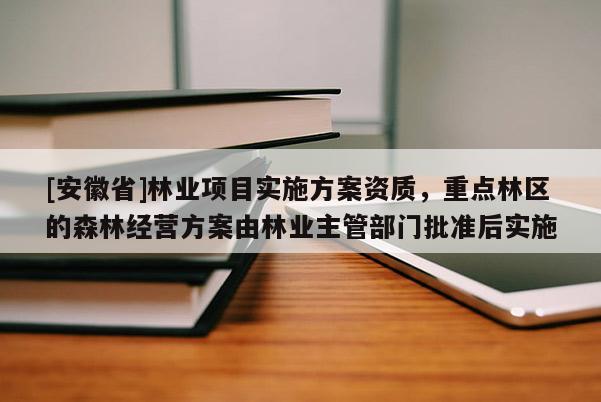 [安徽省]林業(yè)項目實施方案資質(zhì)，重點林區(qū)的森林經(jīng)營方案由林業(yè)主管部門批準后實施