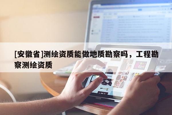 [安徽省]測繪資質能做地質勘察嗎，工程勘察測繪資質