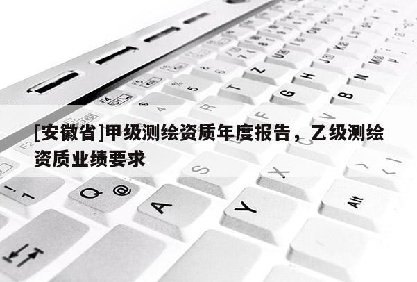 [安徽省]甲級測繪資質年度報告，乙級測繪資質業績要求