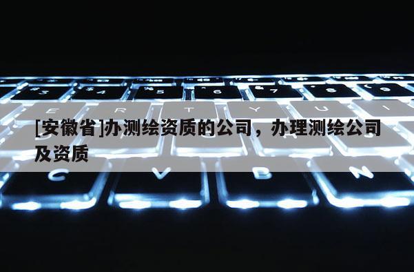 [安徽省]辦測繪資質的公司，辦理測繪公司及資質