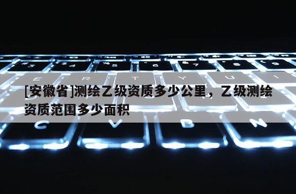 [安徽省]測繪乙級資質多少公里，乙級測繪資質范圍多少面積