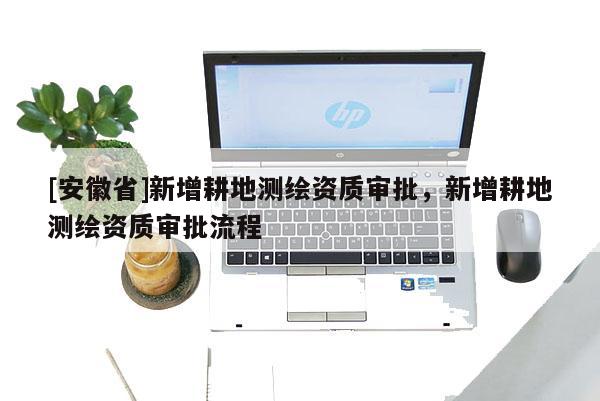 [安徽省]新增耕地測繪資質審批，新增耕地測繪資質審批流程