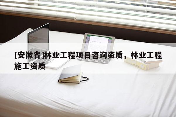 [安徽省]林業工程項目咨詢資質，林業工程施工資質