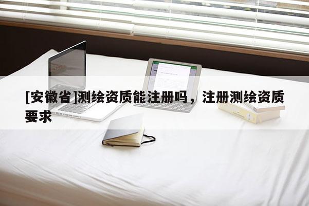 [安徽省]測繪資質能注冊嗎，注冊測繪資質要求