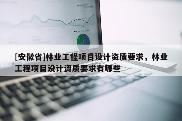 [安徽省]林業工程項目設計資質要求，林業工程項目設計資質要求有哪些