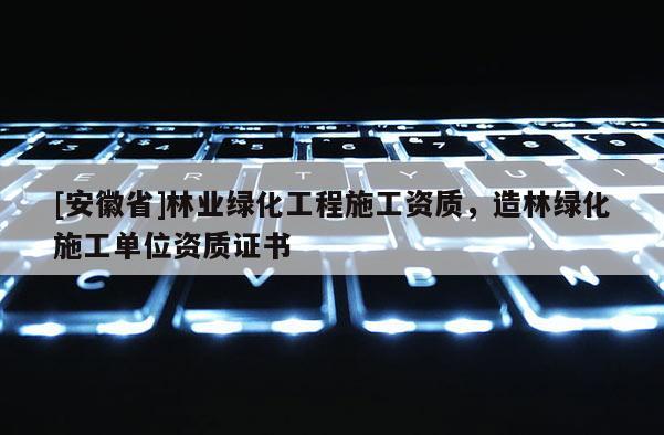 [安徽省]林業綠化工程施工資質，造林綠化施工單位資質證書