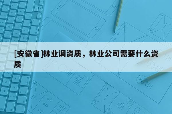 [安徽省]林業(yè)調(diào)資質(zhì)，林業(yè)公司需要什么資質(zhì)