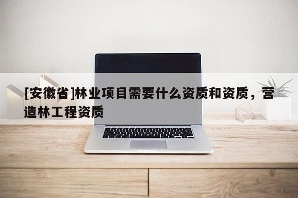 [安徽省]林業項目需要什么資質和資質，營造林工程資質