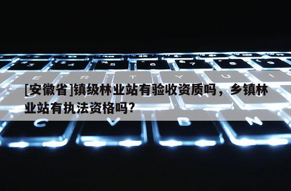 [安徽省]鎮級林業站有驗收資質嗎，鄉鎮林業站有執法資格嗎?