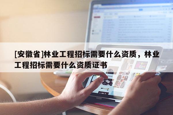 [安徽省]林業(yè)工程招標(biāo)需要什么資質(zhì)，林業(yè)工程招標(biāo)需要什么資質(zhì)證書