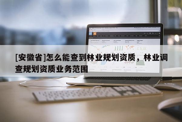 [安徽省]怎么能查到林業規劃資質，林業調查規劃資質業務范圍