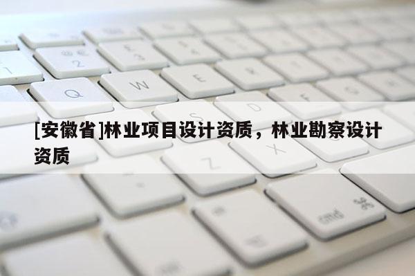 [安徽省]林業(yè)項(xiàng)目設(shè)計(jì)資質(zhì)，林業(yè)勘察設(shè)計(jì)資質(zhì)