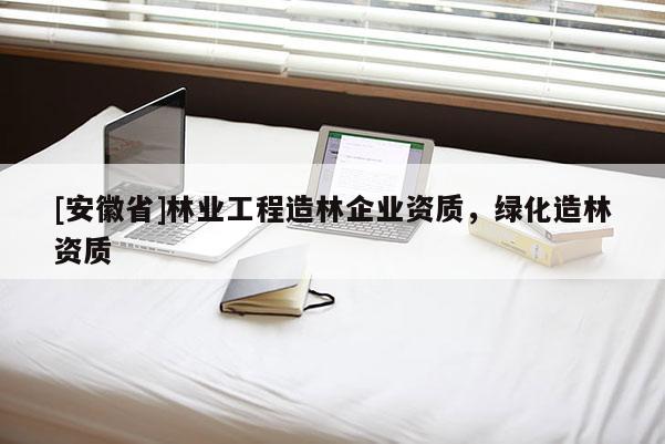 [安徽省]林業工程造林企業資質，綠化造林資質