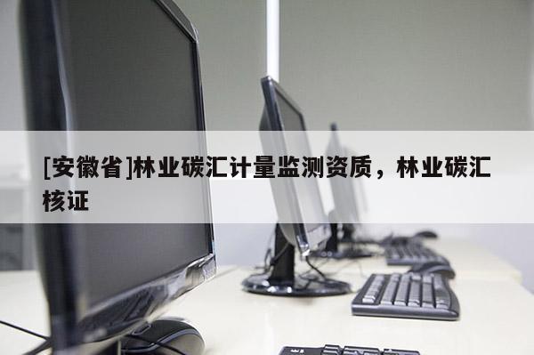 [安徽省]林業碳匯計量監測資質，林業碳匯核證