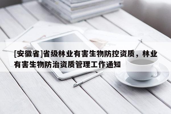 [安徽省]省級林業有害生物防控資質，林業有害生物防治資質管理工作通知
