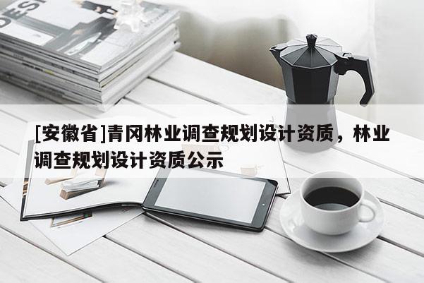 [安徽省]青岡林業(yè)調(diào)查規(guī)劃設(shè)計(jì)資質(zhì)，林業(yè)調(diào)查規(guī)劃設(shè)計(jì)資質(zhì)公示