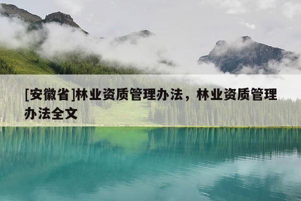 [安徽省]林業資質管理辦法，林業資質管理辦法全文