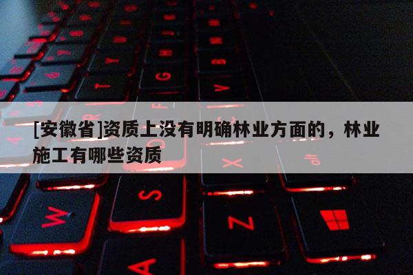 [安徽省]資質上沒有明確林業方面的，林業施工有哪些資質