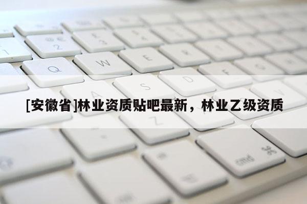 [安徽省]林業資質貼吧最新，林業乙級資質