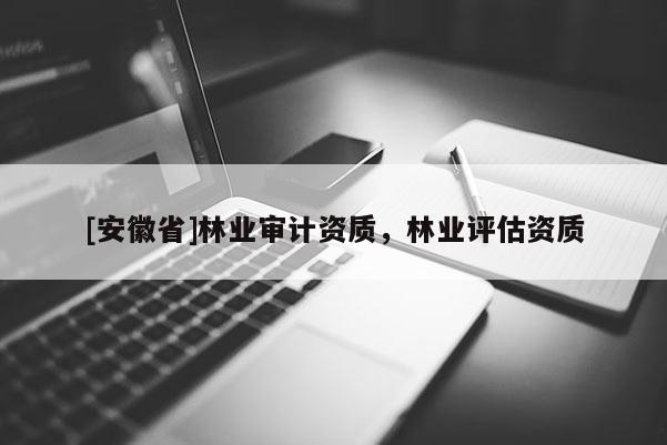 [安徽省]林業(yè)審計(jì)資質(zhì)，林業(yè)評估資質(zhì)