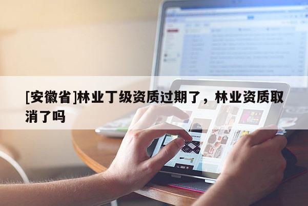 [安徽省]林業(yè)丁級(jí)資質(zhì)過期了，林業(yè)資質(zhì)取消了嗎