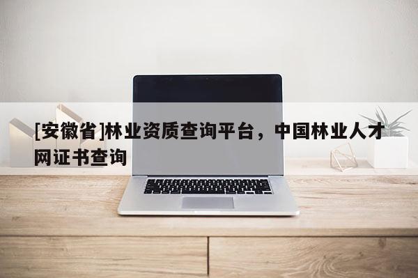 [安徽省]林業(yè)資質(zhì)查詢平臺，中國林業(yè)人才網(wǎng)證書查詢