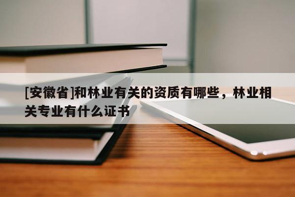 [安徽省]和林業有關的資質有哪些，林業相關專業有什么證書
