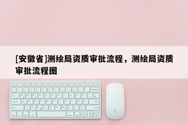 [安徽省]測繪局資質審批流程，測繪局資質審批流程圖