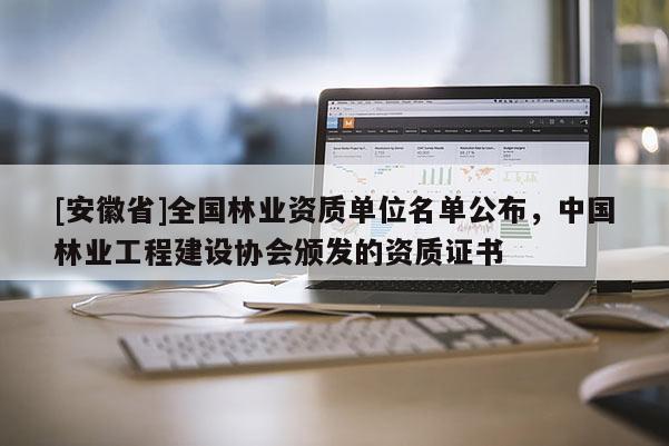 [安徽省]全國林業(yè)資質(zhì)單位名單公布，中國林業(yè)工程建設(shè)協(xié)會頒發(fā)的資質(zhì)證書