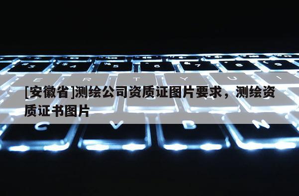 [安徽省]測(cè)繪公司資質(zhì)證圖片要求，測(cè)繪資質(zhì)證書(shū)圖片