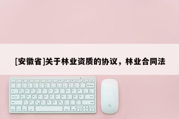 [安徽省]關(guān)于林業(yè)資質(zhì)的協(xié)議，林業(yè)合同法