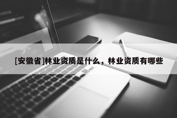 [安徽省]林業資質是什么，林業資質有哪些