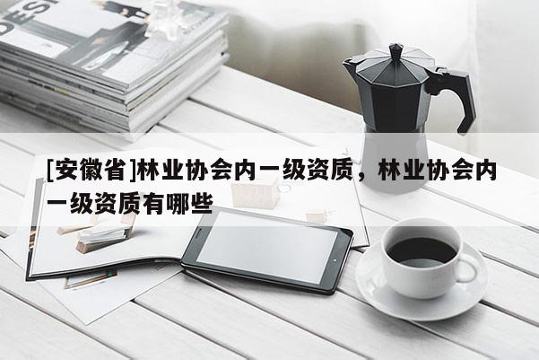[安徽省]林業(yè)協(xié)會(huì)內(nèi)一級(jí)資質(zhì)，林業(yè)協(xié)會(huì)內(nèi)一級(jí)資質(zhì)有哪些