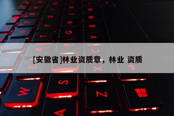 [安徽省]林業(yè)資質(zhì)章，林業(yè) 資質(zhì)