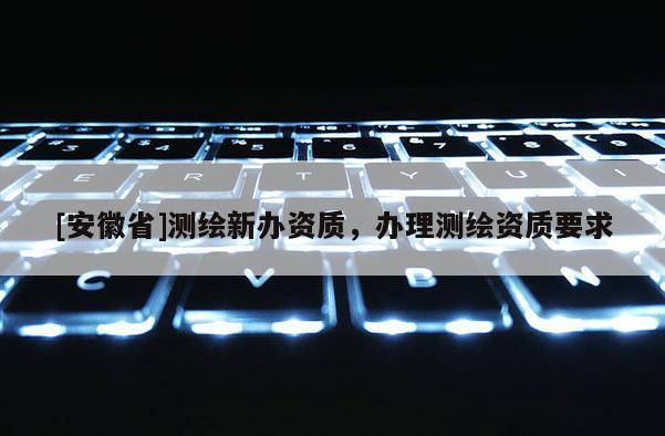 [安徽省]測(cè)繪新辦資質(zhì)，辦理測(cè)繪資質(zhì)要求