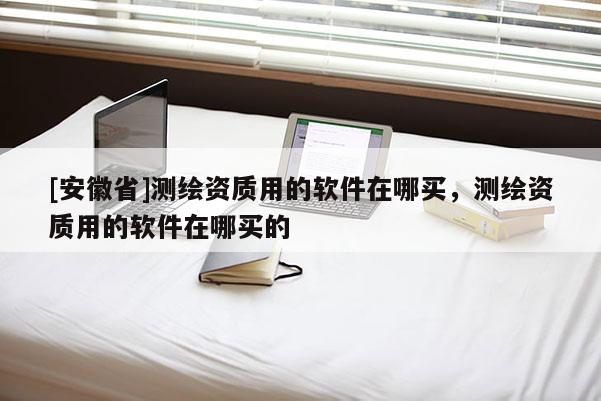 [安徽省]測繪資質用的軟件在哪買，測繪資質用的軟件在哪買的