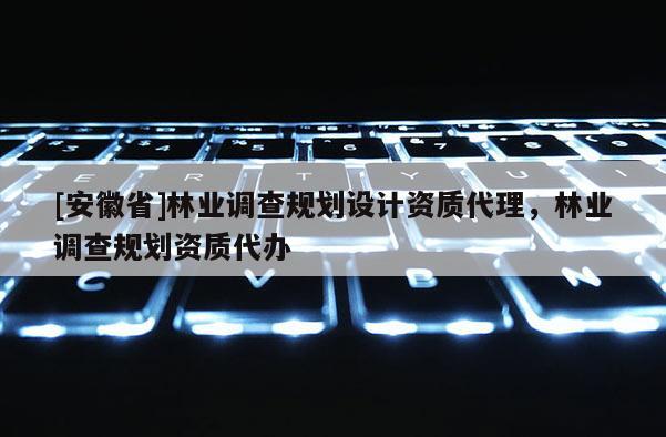 [安徽省]林業(yè)調(diào)查規(guī)劃設(shè)計(jì)資質(zhì)代理，林業(yè)調(diào)查規(guī)劃資質(zhì)代辦