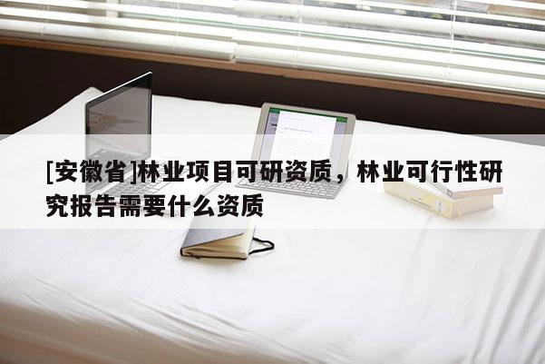 [安徽省]林業(yè)項(xiàng)目可研資質(zhì)，林業(yè)可行性研究報(bào)告需要什么資質(zhì)